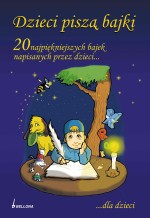 DZIECI PISZĄ BAJKI. 20 najpiękniejszych bajek napisanych przez dzieci dla dzieci